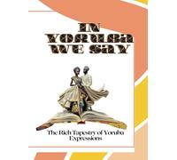 In Yoruba, We Say: The Rich Tapestry of Yoruba Expressions: A Mini Book that Captures the Poetry, Vividness, and Heart of the Yoruba Language