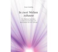 In zwei Welten zuhause: Ein Medium berichtet: wahre Geschichten und Botschaften für die Zukunft