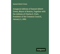 Inaugural Address of Samuel Abbott Green, Mayor of Boston, Together with the Address of Charles E. Pratt, President of the Common Council, January 2, 1882