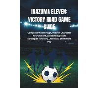 INAZUMA ELEVEN: VICTORY ROAD GAME GUIDE: Complete Walkthrough, Hidden Character Recruitment, and Winning Team Strategies for Story, Chronicle, and Online Play