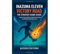Inazuma Eleven: Victory Road The Strategy Game Guide: Master Every Match, Unlock Every Player, and Build the Ultimate Team
