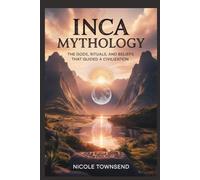 INCA MYTHOLOGY: The Gods, Rituals, and Beliefs That Guided a Civilization