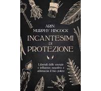 Incantesimi di protezione. Liberati delle energie e delle influenze negative e abbraccia il tuo potere