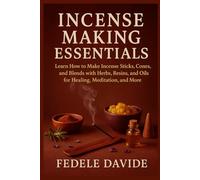 Incense Making Essentials: Learn How to Make Incense Sticks, Cones, and Blends with Herbs, Resins, and Oils for Healing, Meditation, and More