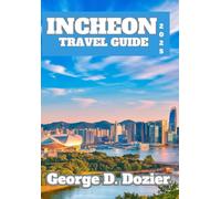 INCHEON TRAVEL GUIDE 2025: Essential Tips, Top Attractions, and Local Insights for First-Time and Seasoned Travelers Incheon travel guide