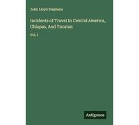 Incidents of Travel In Central America, Chiapas, And Yucatan: Vol. I