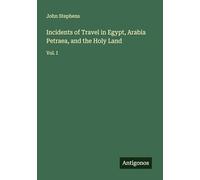 Incidents of Travel in Egypt, Arabia Petraea, and the Holy Land: Vol. I