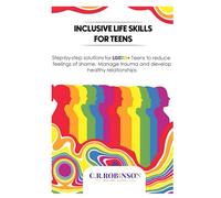 Inclusive Life Skills for Teens: Step-by-step Solutions for LGBTQ+ teens to reduce feelings of Shame, Manage trauma and Develop healthy relationships