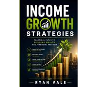 Income Growth Strategies: Practical Paths to Building Wealth, Increasing Income, Smart Investing, Multiple Income Streams, and Financial Freedom
