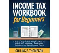 Income Tax Workbook for Beginners: A Step-by-Step Guide to Filing Your First Tax Return with Confidence, Understanding Deductions, and Maximizing Your Refund