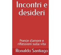 Incontri e desideri: Poesie d’amore e riflessioni sulla vita