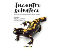 Incontri selvatici. Racconti di contatti ravvicinati con animali