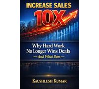 Increase Sales 10X: Why Hard Work No Longer Wins Deals-and What Does