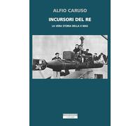 Incursori del re. La vera storia della X MAS - Caruso Alfio