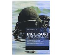 Incursori, oltre la leggenda. Un secolo di storia delle forze speciali del...