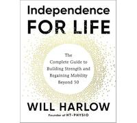 Independence for Life: The Complete Guide to Building Strength, Improving Flexibility and Regaining Mobility Beyond 50: The Complete Guide to Building Strength and Regaining Mobility Beyond 50