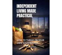 INDEPENDENT LIVING MADE PRACTICAL: HOW TO THRIVE ON YOUR OWN SUCCESSFULLY