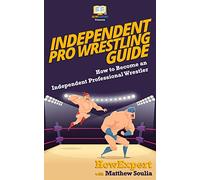 Independent Pro Wrestling Guide: How To Become an Independent Professional Wrestler