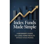 Index Funds Made Simple: A Beginner’s Guide to Long-Term Wealth Without Stock Picking: 1