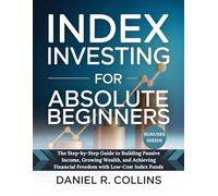 INDEX INVESTING FOR ABSOLUTE BEGINNERS: The Step-by-Step Guide to Building Passive Income, Growing Wealth, and Achieving Financial Freedom with Low-Cost Index Funds