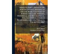 Index to Part 1, Pages 11-230, Porter County, Indiana of the the Book "Counties of Porter and Lake, Indiana, Historical and Biographical, W.A. Goodspeed, Charles Blanchard, Editors, Chicago, F.A. Battey, 1882"