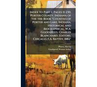 Index to Part 1, Pages 11-230, Porter County, Indiana of the the Book "Counties of Porter and Lake, Indiana, Historical and Biographical, W.A. Goodspeed, Charles Blanchard, Editors, Chicago, F.A. Battey, 1882"