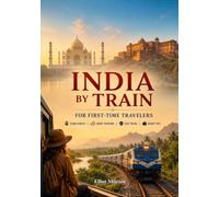 India by Train for First-Time Travelers: How to Book Tickets, Choose the Right Trains, Explore Iconic Routes, Avoid Common Mistakes, and Travel India with Confidence
