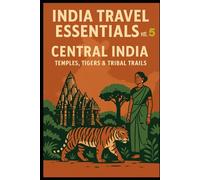 India Travel Essentials Vol. 5: Central India - Temples, Tigers & Tribal Trails