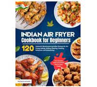 Indian Air Fryer Cookbook for Beginners: 120 Authentic Mouthwatering Indian Recipes for Air-Frying, Baking, Grilling, Roasting, Toasting, Rotisserie, ... Indian Food Made Fast for Busy People