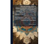 Indian Antiquities Or Dissertations Relative To The Ancient Geographical Divisions, The Pure System Of Primeval Theology, The Grand Code Of Civil Laws, The Original Form Of Government And The Various And Profound Literature Of Hindostan Compared