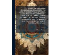 Indian Antiquities Or Dissertations Relative To The Ancient Geographical Divisions, The Pure System Of Primeval Theology, The Grand Code Of Civil Laws, The Original Form Of Government And The Various And Profound Literature Of Hindostan Compared
