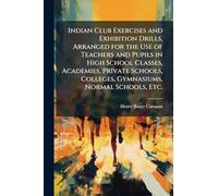 Indian Club Exercises and Exhibition Drills, Arranged for the Use of Teachers and Pupils in High School Classes, Academies, Private Schools, Colleges, Gymnasiums, Normal Schools, Etc.