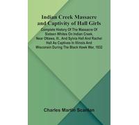 Indian Creek Massacre And Captivity Of Hall Girls; Complete History Of The Massacre Of Sixteen Whites On Indian Creek, Near Ottawa, Ill., And Sylvia ... And Wisconsin During The Black Hawk War, 1832