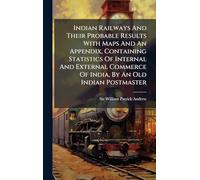Indian Railways And Their Probable Results With Maps And An Appendix, Containing Statistics Of Internal And External Commerce Of India, By An Old Indian Postmaster