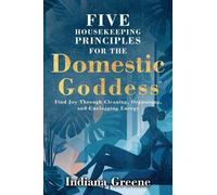 Five Housekeeping Principles for the Domestic Goddess: Find Joy Through Cleaning, Organising, and Unclogging Energy