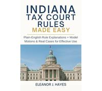 Indiana Tax Court Rules Made Easy: Plain-English Rule Explanations + Model Motions & Real Cases for Effective Use