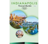INDIANAPOLIS TRAVEL GUIDE 2026: Explore the Heart of Indiana, Top Attractions, Historic Landmarks, Hidden Gems, Local Cuisine, Festivals, Maps, ... and Practical Tips for Every Travelers.