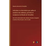Indicateur ou description par salles et numéros des tableaux, portraits et sculptures du Musée de Versailles: Suivi de la description des statues, ... et pièces d'eau du parc, avec un plan
