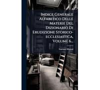 Indice Generale Alfabetico Delle Materie Del Dizionario Di Erudizione Storico-ecclesiastica, Volume 6...