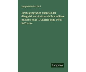 Indice geografico-analitico dei disegni di architettura civile e militare esistenti nella R. Galleria degli Uffizi in Firenze