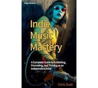 Indie Music Mastery A Complete Guide to Publishing, Promoting, and Thriving as an Independent Artist