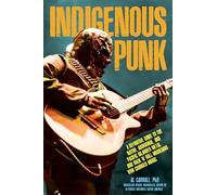 Indigenous Punk, Metal, and Hard Rock: A Definitive Guide to the Native, Aboriginal, and Pacific Islander Musicians Who Changed Music