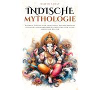 Indische Mythologie: Mythen, Götter und spirituelle Helden Indiens in einer faszinierenden Entdeckung der alten indischen Kultur