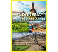 INDONESIA GUIDA DI VIAGGIO 2025: La guida completa per esplorare le isole, le culture e le avventure dell'Indonesia