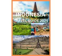 INDONESIA TRAVEL GUIDE 2025: The Complete Guide to Exploring Indonesia’s Islands Cultures and Adventures