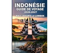 INDONÉSIE GUIDE DE VOYAGE 2026-2027 BALI, JAKARTA et LOMBOK: Principales attractions, conseils d'experts, trésors cachés, plages secrètes, aperçus culturels, hébergements et itinéraires détaillés