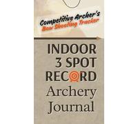Indoor 3 Spot Record Archery Journal. Competitive Archer's Bow Shooting Tracker.: Your Daily 3 Spot Log Book To Track Every Shot, Perfect Your Aim & ... Document Your Archery Practice & Progress.
