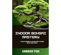INDOOR BONSAI MASTERY: A COMPLETE BEGINNER-TO-ADVANCED GUIDE TO GROWING HEALTHY BONSAI INDOORS