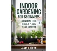 Indoor Gardening for Beginners: Grow Fresh Food, Herbs, and Plants Inside Any Home