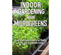 Indoor Gardening with Microgreens: Grow Nutrient-Rich Superfoods, Transform Small Spaces into Thriving Green Havens, and Build a Profitable Home-Based Business with Simple, Sustainable Methods